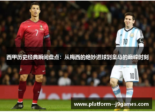 西甲历史经典瞬间盘点：从梅西的绝妙进球到皇马的巅峰时刻