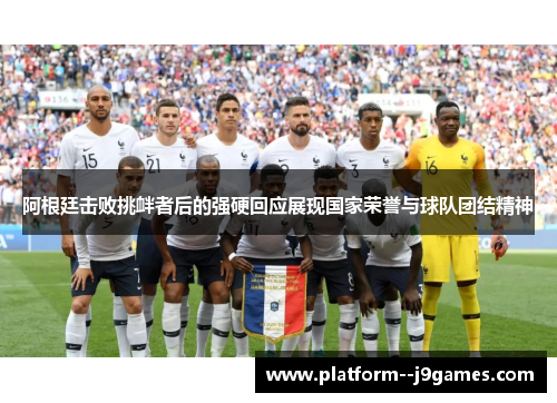 阿根廷击败挑衅者后的强硬回应展现国家荣誉与球队团结精神