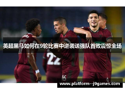 英超黑马如何在9轮比赛中逆袭送强队首败震惊全场