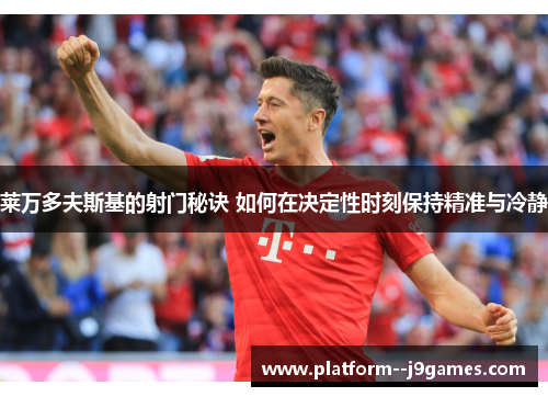 莱万多夫斯基的射门秘诀 如何在决定性时刻保持精准与冷静