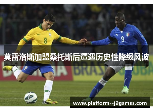 莫雷洛斯加盟桑托斯后遭遇历史性降级风波