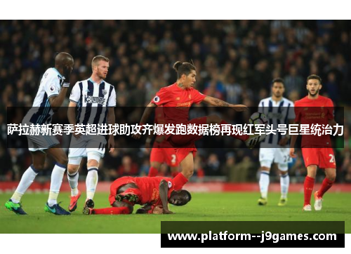 萨拉赫新赛季英超进球助攻齐爆发跑数据榜再现红军头号巨星统治力