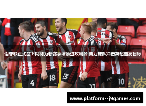谢菲联正式签下阿彻为新赛季增添进攻利器 助力球队冲击英超更高目标
