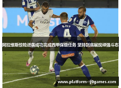 阿拉维斯惊险逆袭成功完成西甲保级任务 坚持到底展现顽强斗志